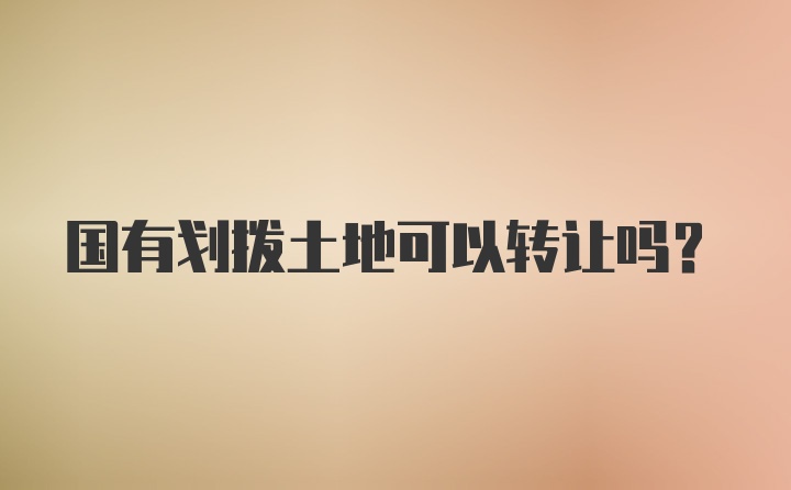 国有划拨土地可以转让吗？