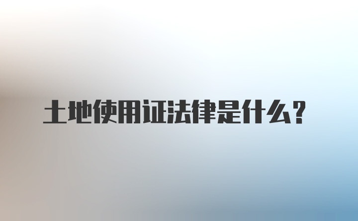 土地使用证法律是什么?