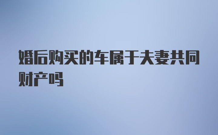 婚后购买的车属于夫妻共同财产吗