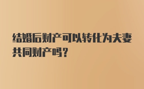 结婚后财产可以转化为夫妻共同财产吗?