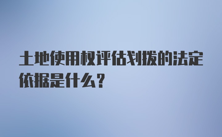 土地使用权评估划拨的法定依据是什么？