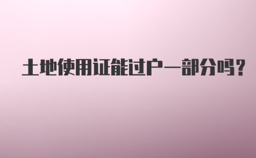 土地使用证能过户一部分吗？