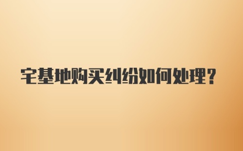 宅基地购买纠纷如何处理？