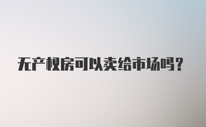 无产权房可以卖给市场吗？