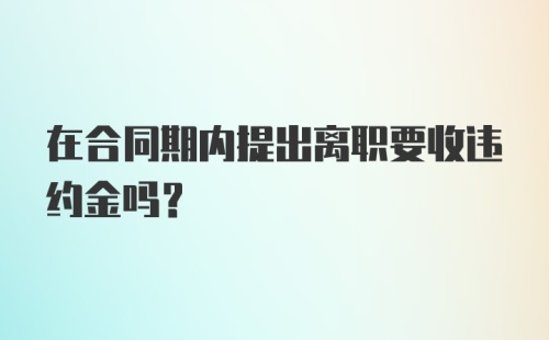 在合同期内提出离职要收违约金吗？