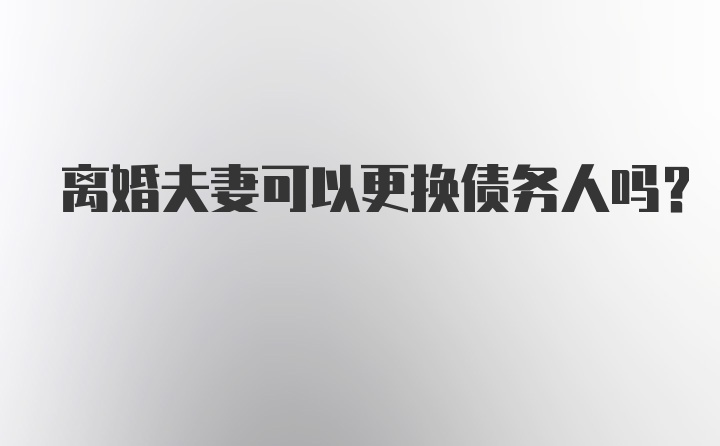 离婚夫妻可以更换债务人吗？