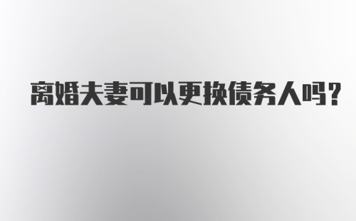 离婚夫妻可以更换债务人吗？