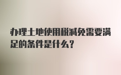 办理土地使用税减免需要满足的条件是什么？