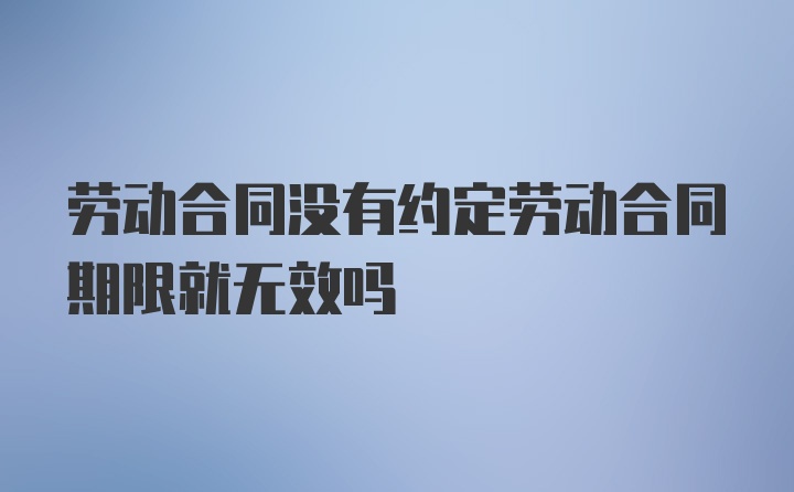 劳动合同没有约定劳动合同期限就无效吗