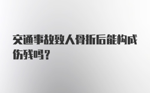 交通事故致人骨折后能构成伤残吗？