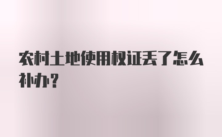 农村土地使用权证丢了怎么补办?