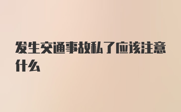 发生交通事故私了应该注意什么