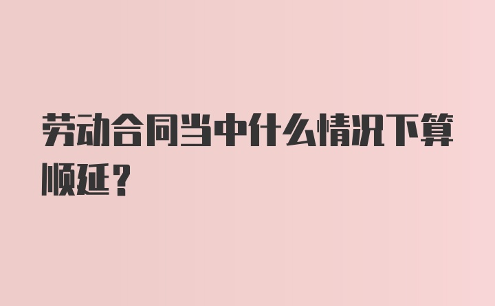 劳动合同当中什么情况下算顺延？