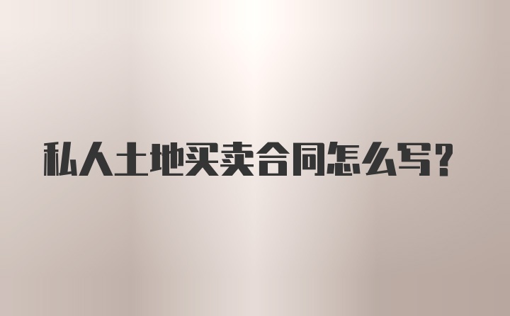 私人土地买卖合同怎么写?