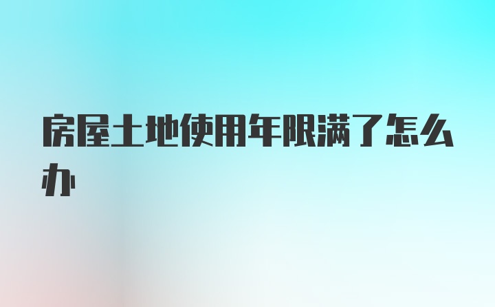 房屋土地使用年限满了怎么办