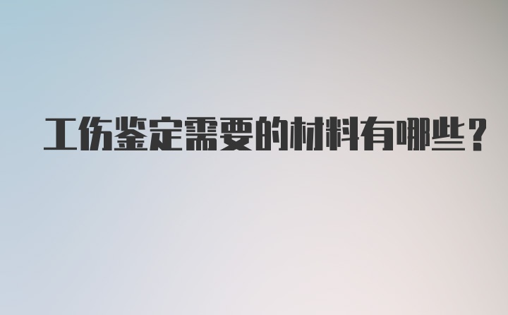 工伤鉴定需要的材料有哪些？