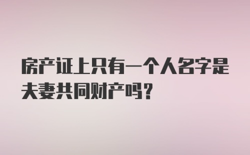 房产证上只有一个人名字是夫妻共同财产吗？