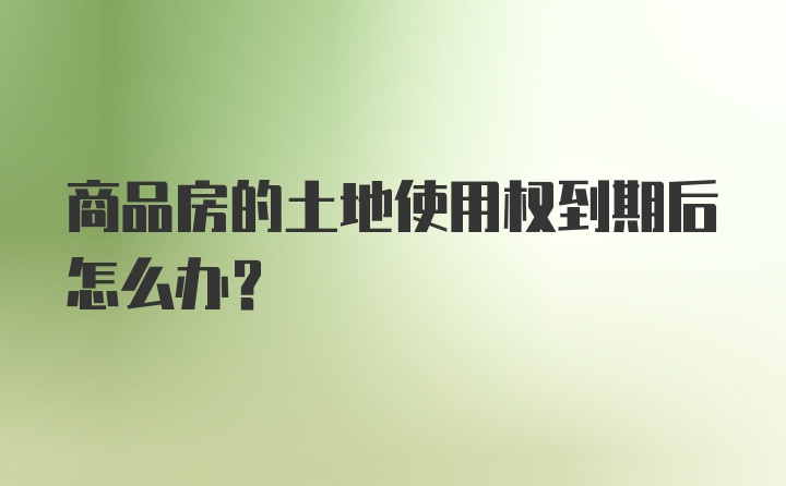 商品房的土地使用权到期后怎么办？