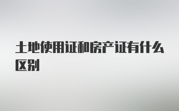 土地使用证和房产证有什么区别