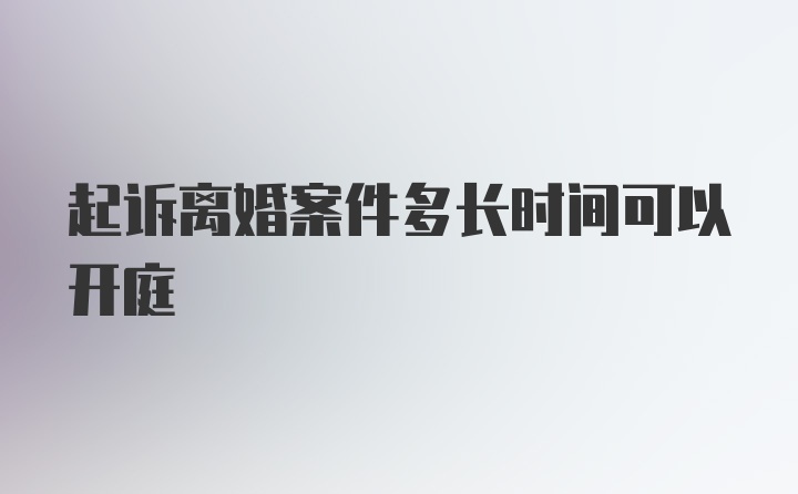 起诉离婚案件多长时间可以开庭