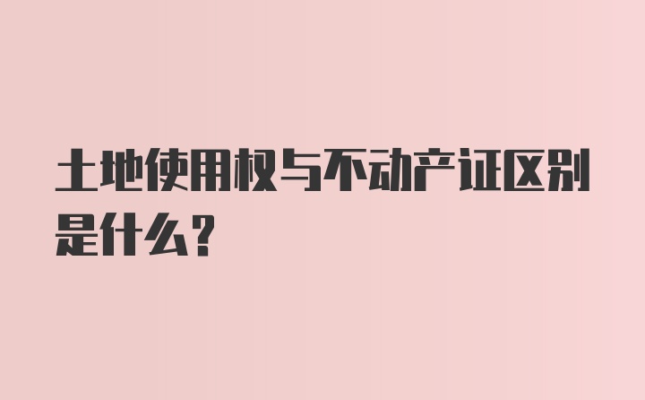 土地使用权与不动产证区别是什么？