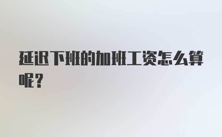 延迟下班的加班工资怎么算呢？