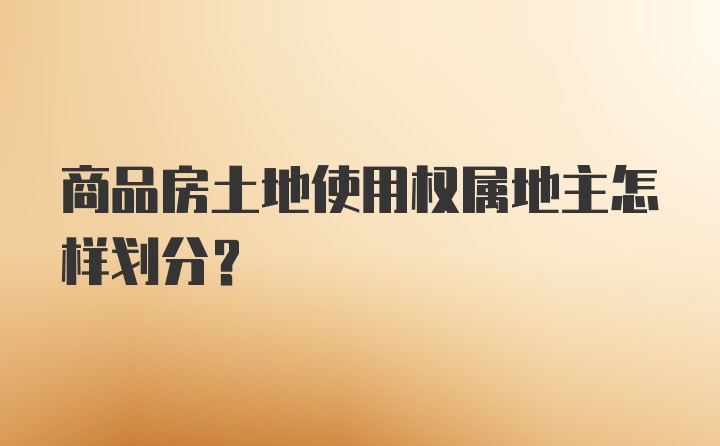 商品房土地使用权属地主怎样划分？