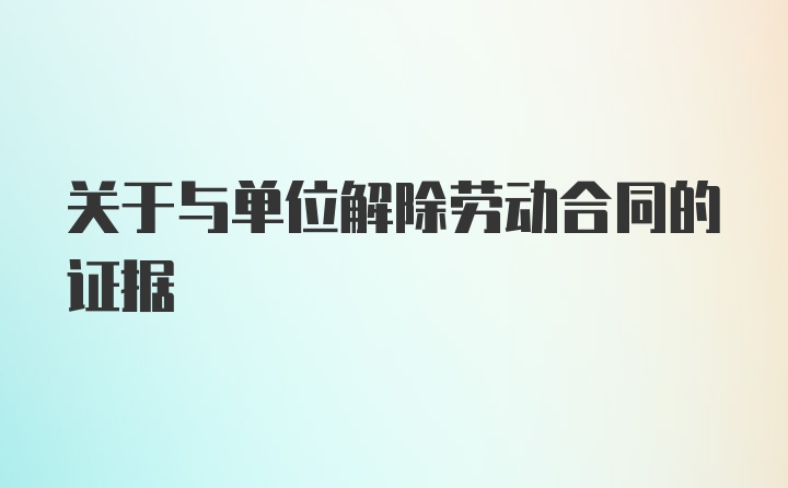 关于与单位解除劳动合同的证据