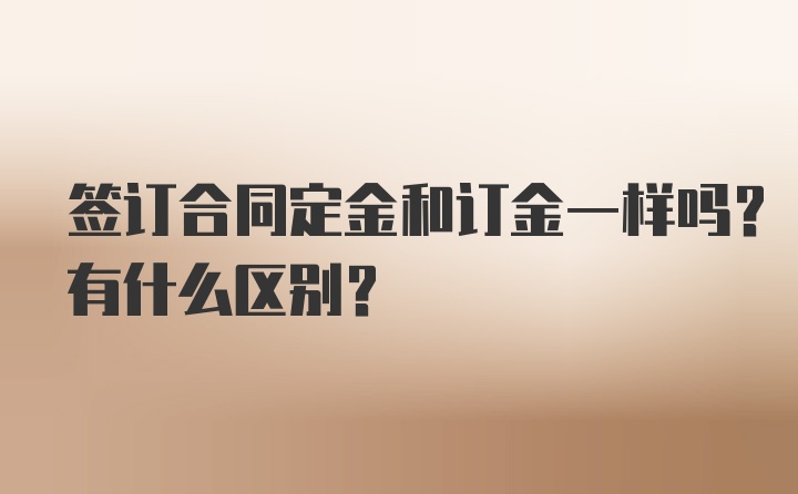 签订合同定金和订金一样吗？有什么区别？