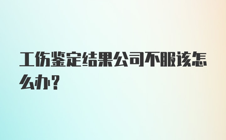 工伤鉴定结果公司不服该怎么办?