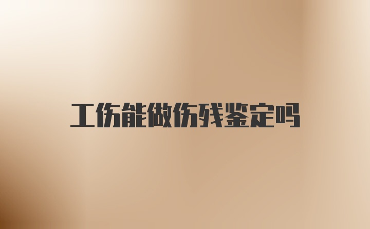 工伤能做伤残鉴定吗
