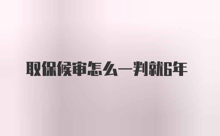 取保候审怎么一判就6年