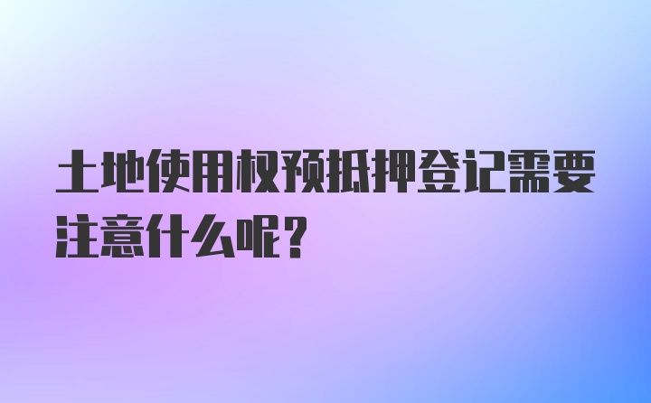 土地使用权预抵押登记需要注意什么呢?