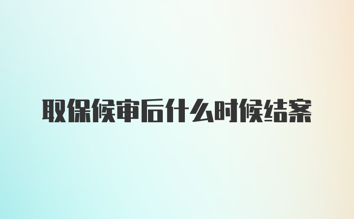 取保候审后什么时候结案