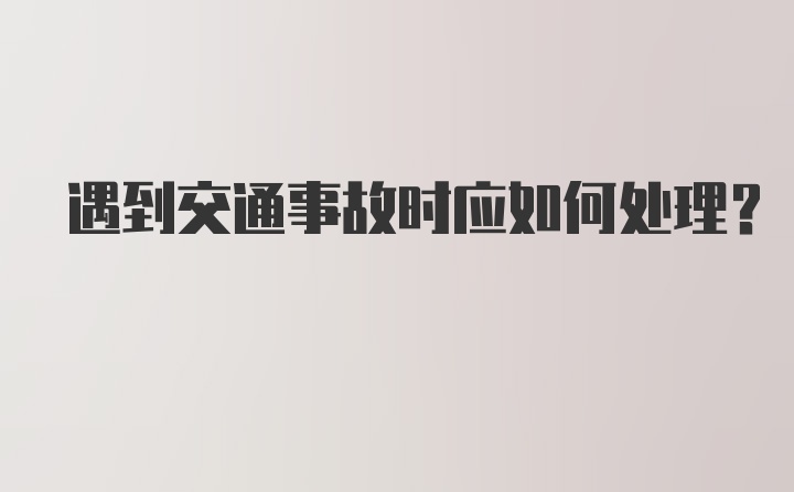 遇到交通事故时应如何处理？