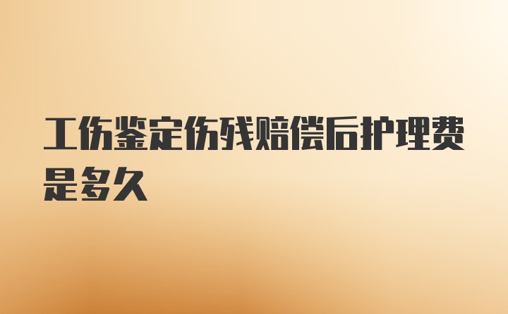 工伤鉴定伤残赔偿后护理费是多久