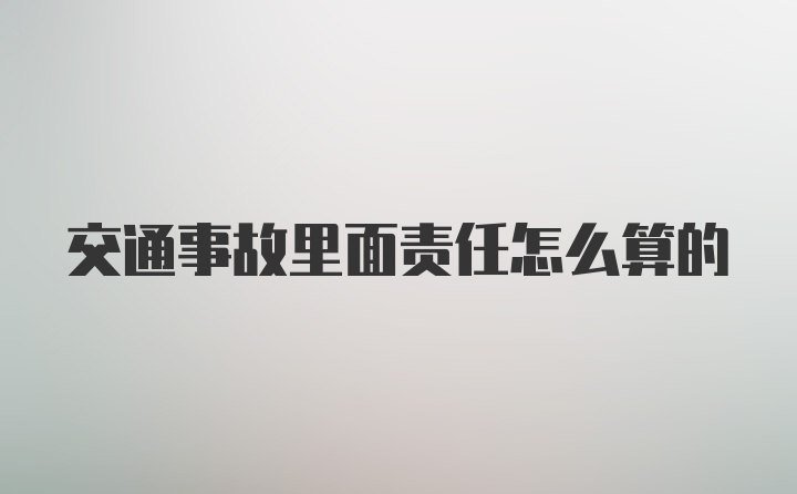 交通事故里面责任怎么算的