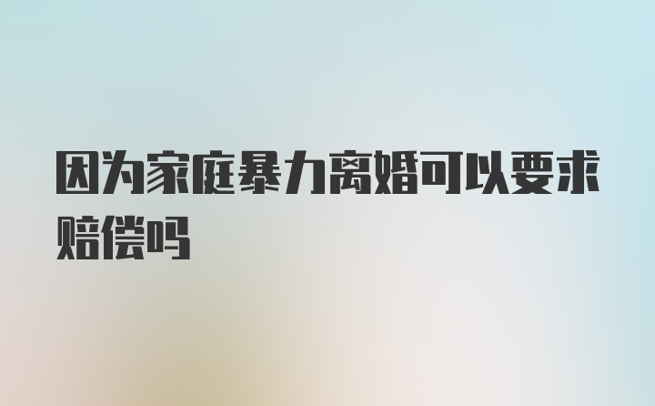 因为家庭暴力离婚可以要求赔偿吗