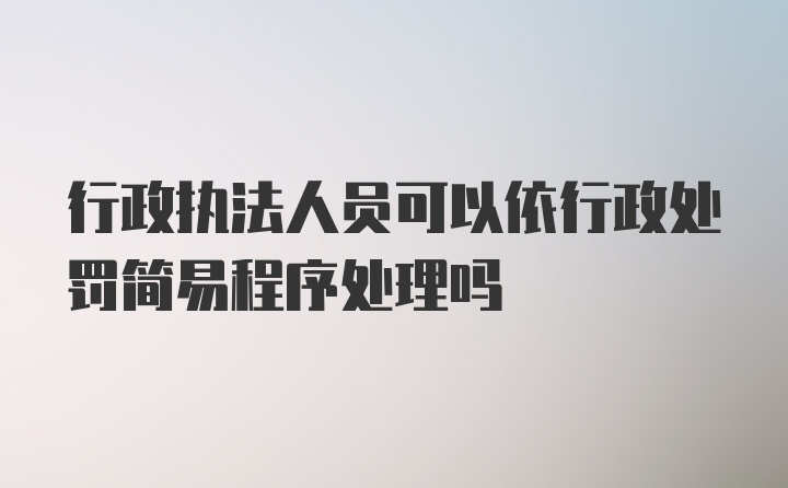 行政执法人员可以依行政处罚简易程序处理吗