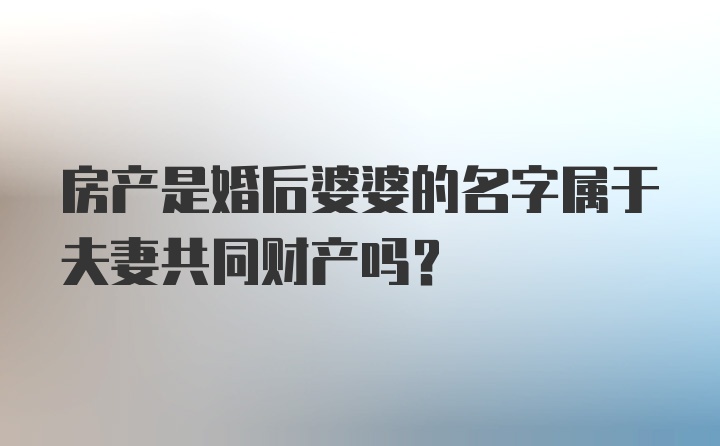 房产是婚后婆婆的名字属于夫妻共同财产吗？