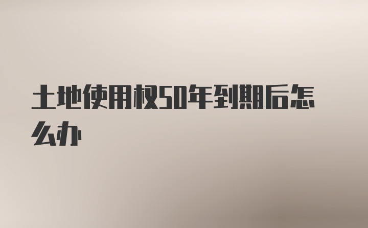 土地使用权50年到期后怎么办