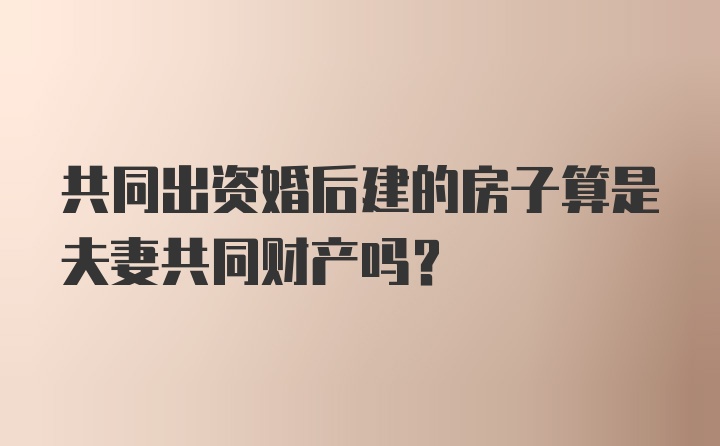 共同出资婚后建的房子算是夫妻共同财产吗?