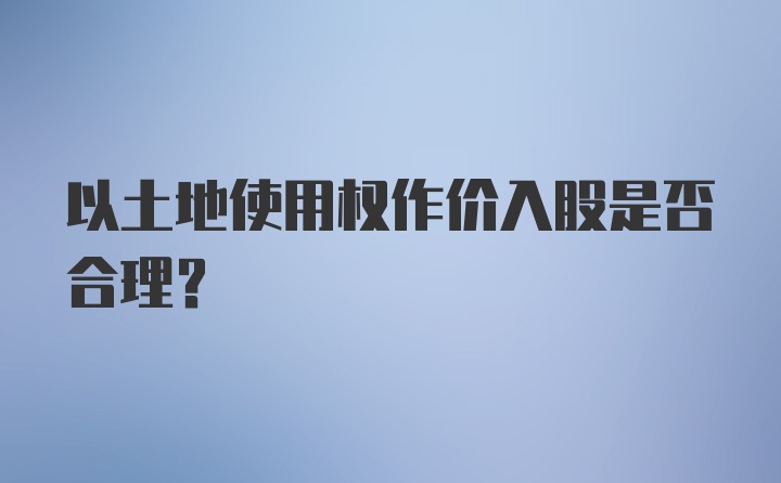 以土地使用权作价入股是否合理？