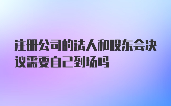 注册公司的法人和股东会决议需要自己到场吗