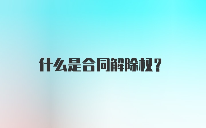 什么是合同解除权？