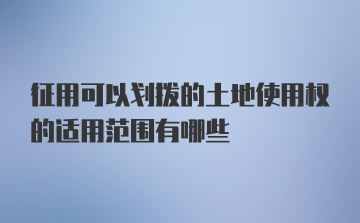 征用可以划拨的土地使用权的适用范围有哪些