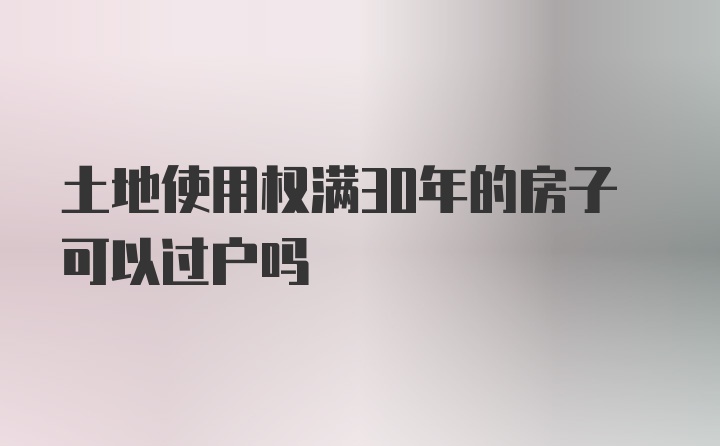 土地使用权满30年的房子可以过户吗