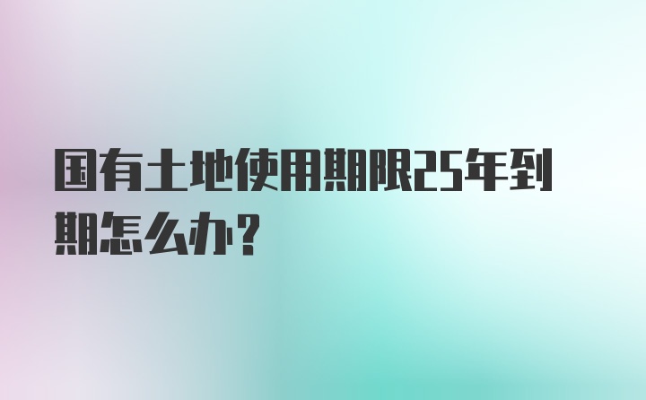 国有土地使用期限25年到期怎么办？