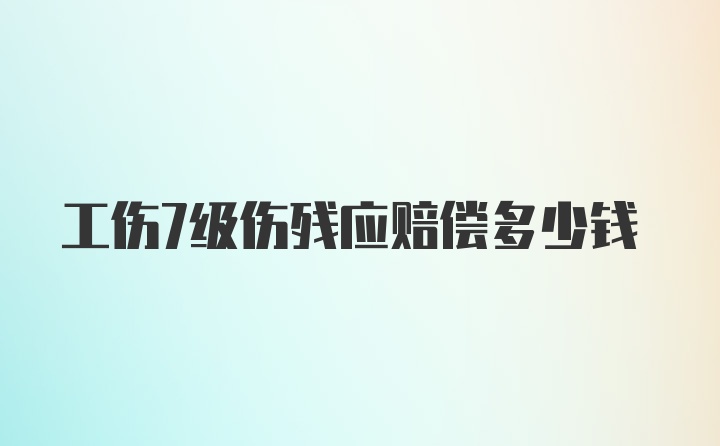 工伤7级伤残应赔偿多少钱