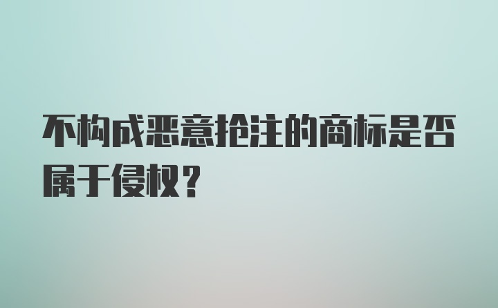 不构成恶意抢注的商标是否属于侵权？